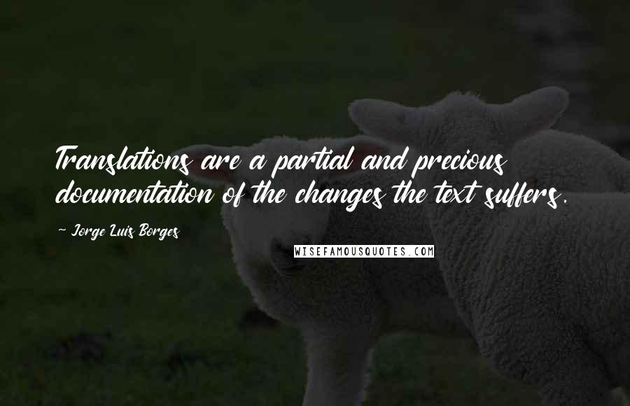 Jorge Luis Borges Quotes: Translations are a partial and precious documentation of the changes the text suffers.