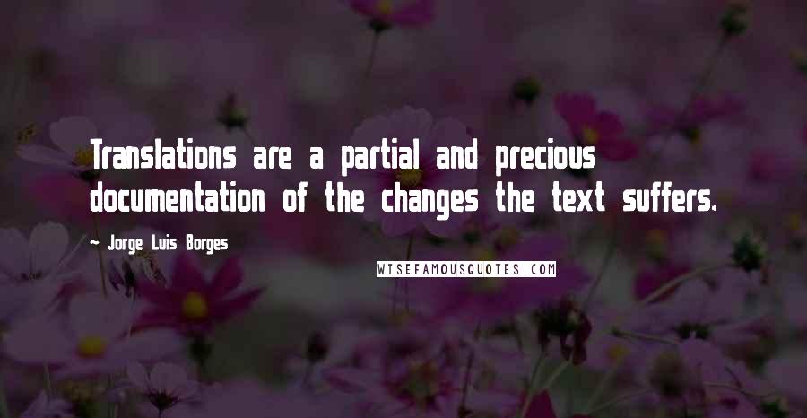 Jorge Luis Borges Quotes: Translations are a partial and precious documentation of the changes the text suffers.