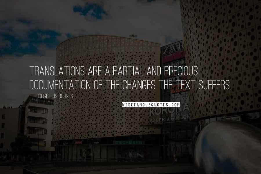 Jorge Luis Borges Quotes: Translations are a partial and precious documentation of the changes the text suffers.