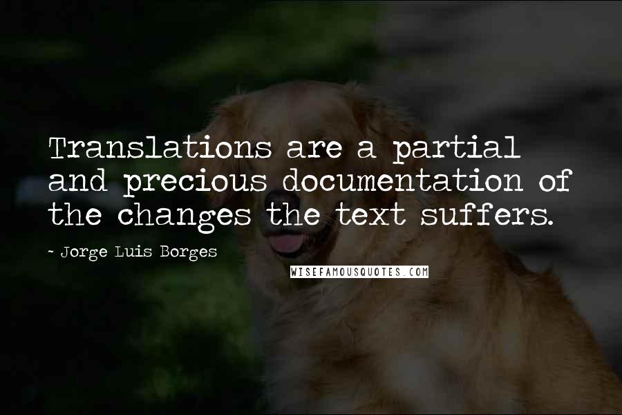 Jorge Luis Borges Quotes: Translations are a partial and precious documentation of the changes the text suffers.