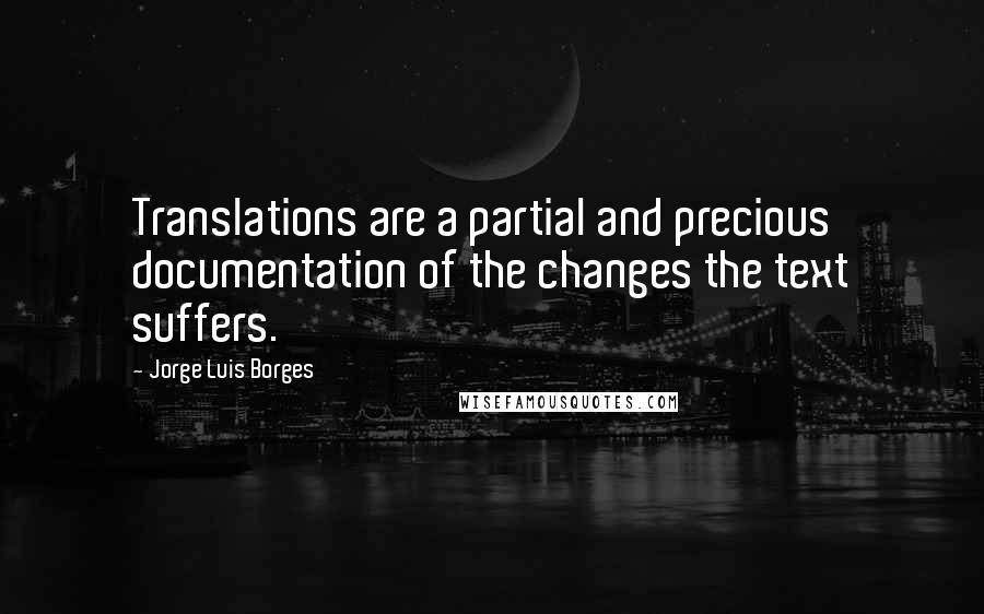 Jorge Luis Borges Quotes: Translations are a partial and precious documentation of the changes the text suffers.