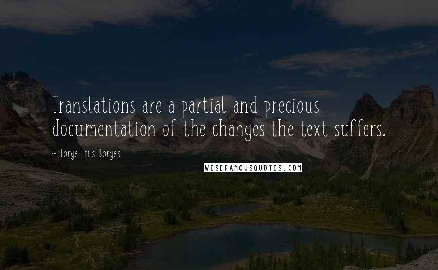 Jorge Luis Borges Quotes: Translations are a partial and precious documentation of the changes the text suffers.