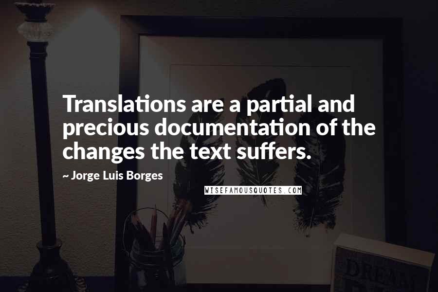 Jorge Luis Borges Quotes: Translations are a partial and precious documentation of the changes the text suffers.