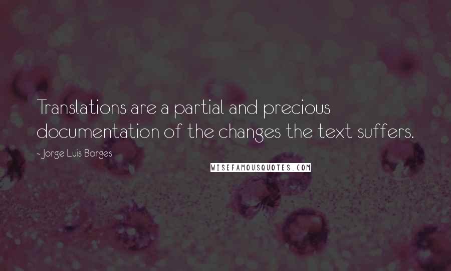 Jorge Luis Borges Quotes: Translations are a partial and precious documentation of the changes the text suffers.