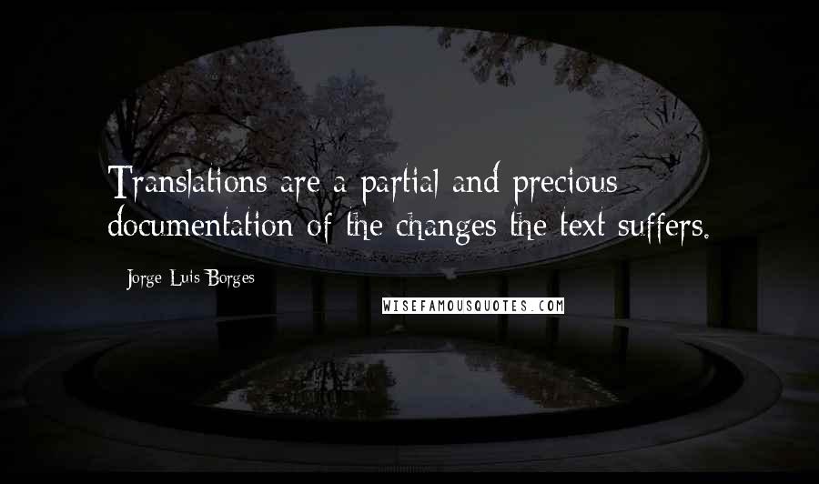 Jorge Luis Borges Quotes: Translations are a partial and precious documentation of the changes the text suffers.