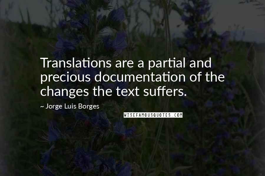 Jorge Luis Borges Quotes: Translations are a partial and precious documentation of the changes the text suffers.