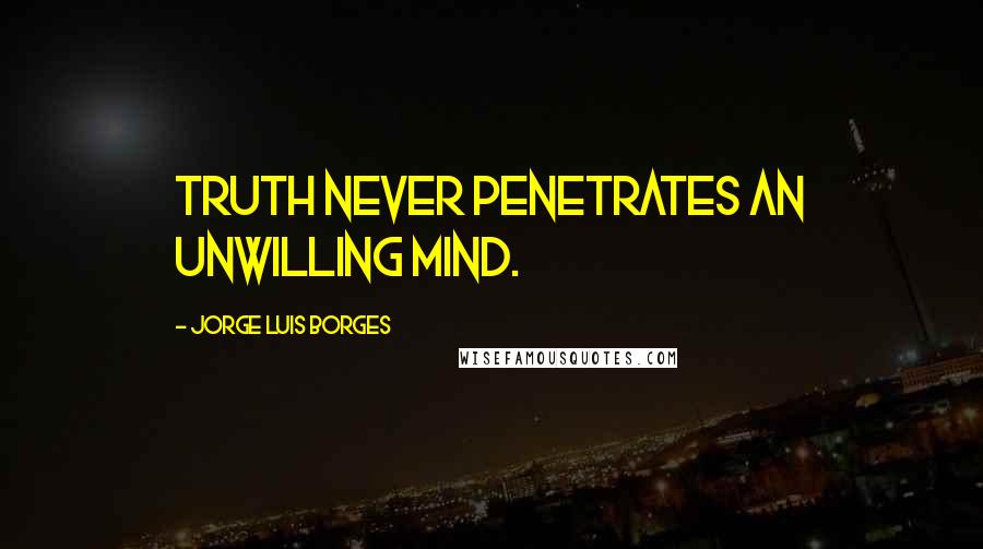 Jorge Luis Borges Quotes: Truth never penetrates an unwilling mind.