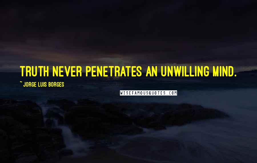 Jorge Luis Borges Quotes: Truth never penetrates an unwilling mind.