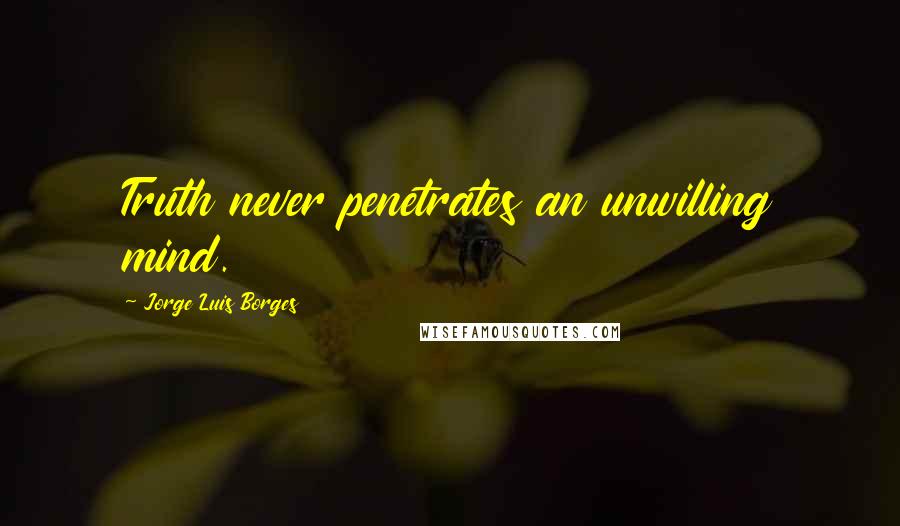 Jorge Luis Borges Quotes: Truth never penetrates an unwilling mind.