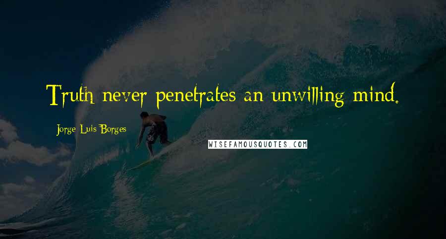 Jorge Luis Borges Quotes: Truth never penetrates an unwilling mind.