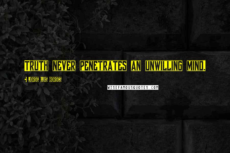Jorge Luis Borges Quotes: Truth never penetrates an unwilling mind.