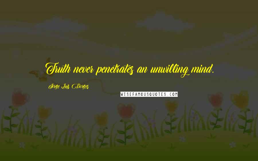 Jorge Luis Borges Quotes: Truth never penetrates an unwilling mind.