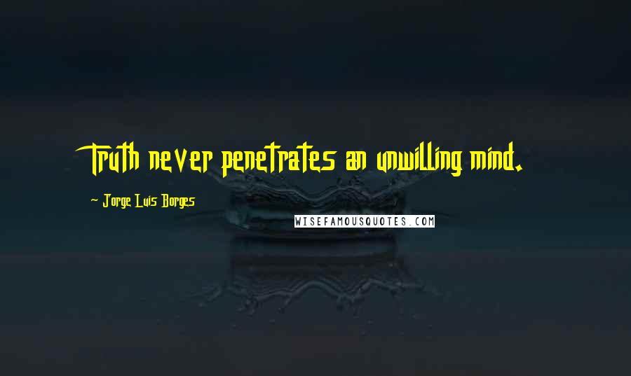 Jorge Luis Borges Quotes: Truth never penetrates an unwilling mind.