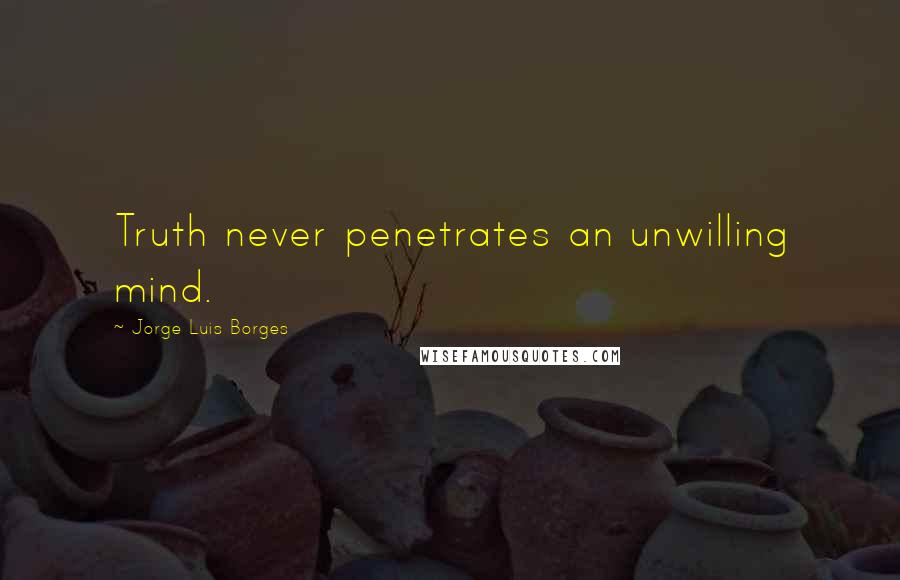Jorge Luis Borges Quotes: Truth never penetrates an unwilling mind.