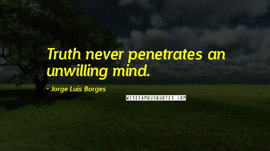 Jorge Luis Borges Quotes: Truth never penetrates an unwilling mind.