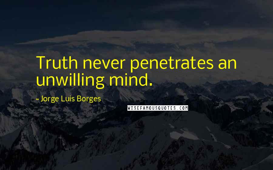 Jorge Luis Borges Quotes: Truth never penetrates an unwilling mind.