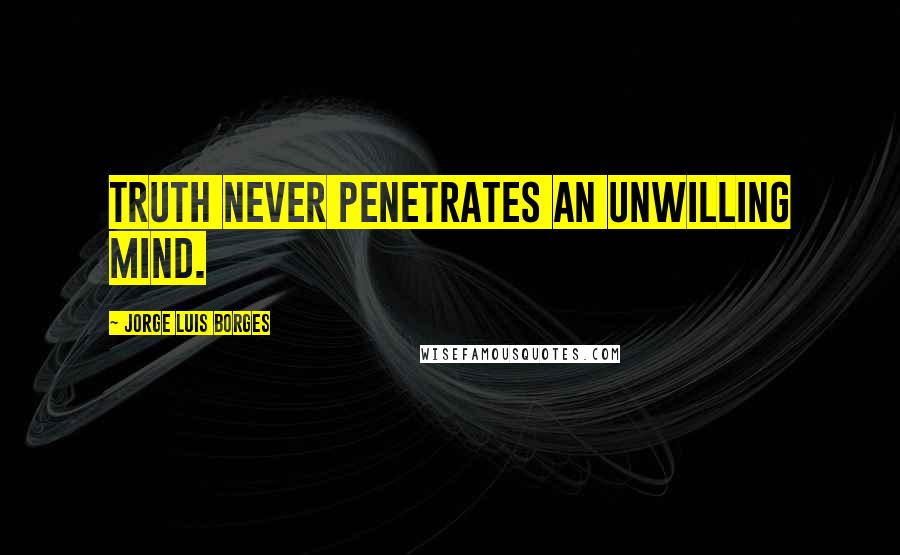 Jorge Luis Borges Quotes: Truth never penetrates an unwilling mind.