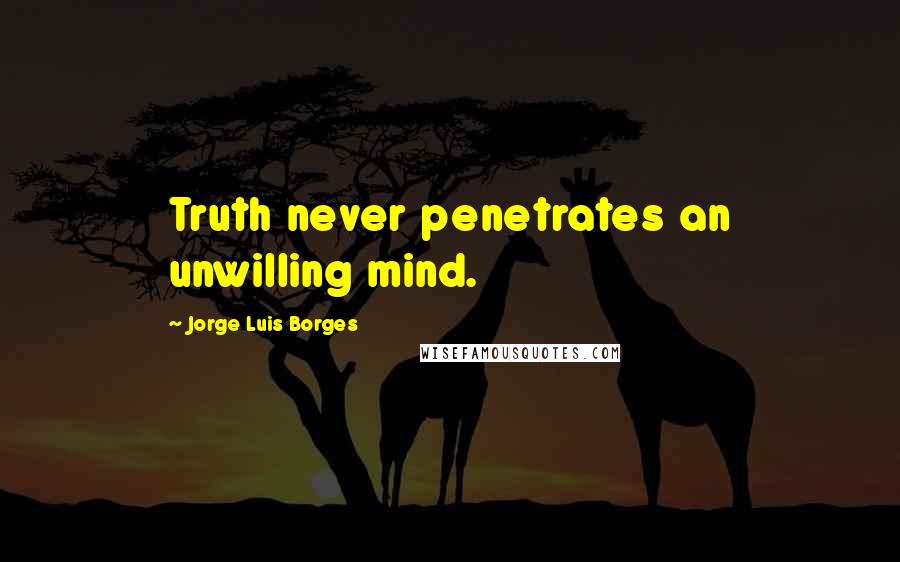 Jorge Luis Borges Quotes: Truth never penetrates an unwilling mind.