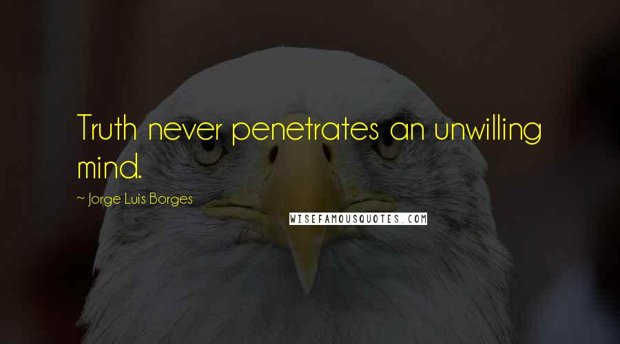 Jorge Luis Borges Quotes: Truth never penetrates an unwilling mind.