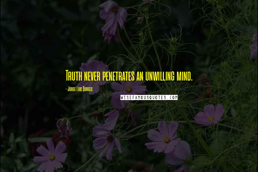 Jorge Luis Borges Quotes: Truth never penetrates an unwilling mind.