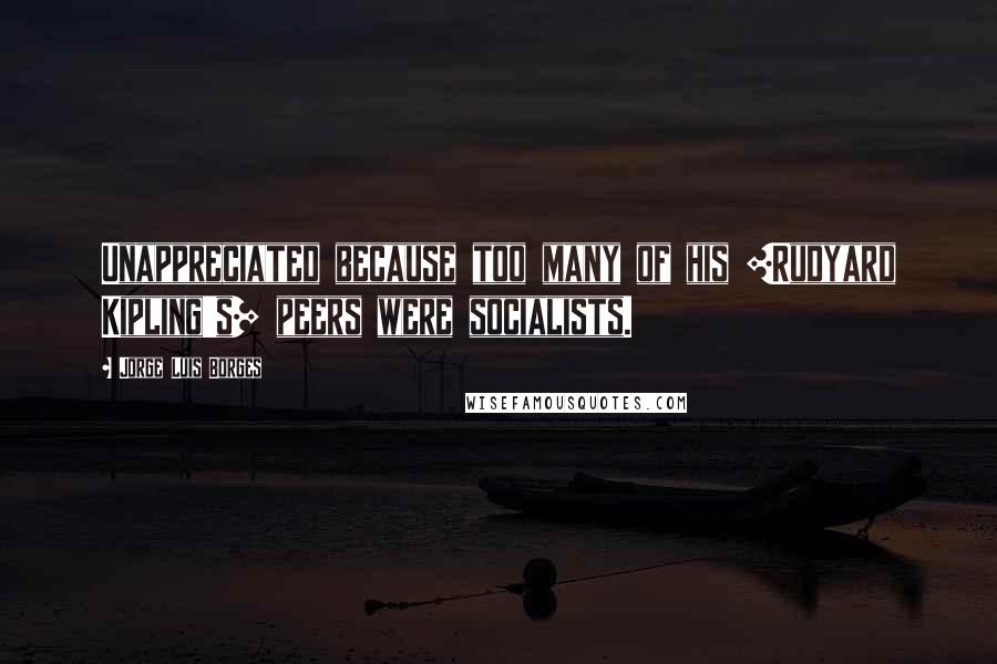 Jorge Luis Borges Quotes: Unappreciated because too many of his [Rudyard Kipling's] peers were socialists.