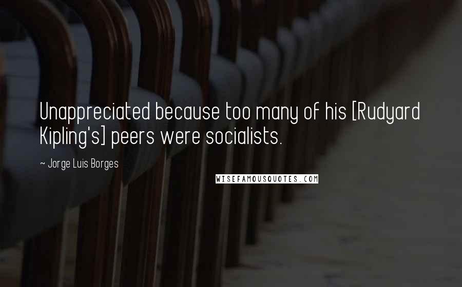 Jorge Luis Borges Quotes: Unappreciated because too many of his [Rudyard Kipling's] peers were socialists.