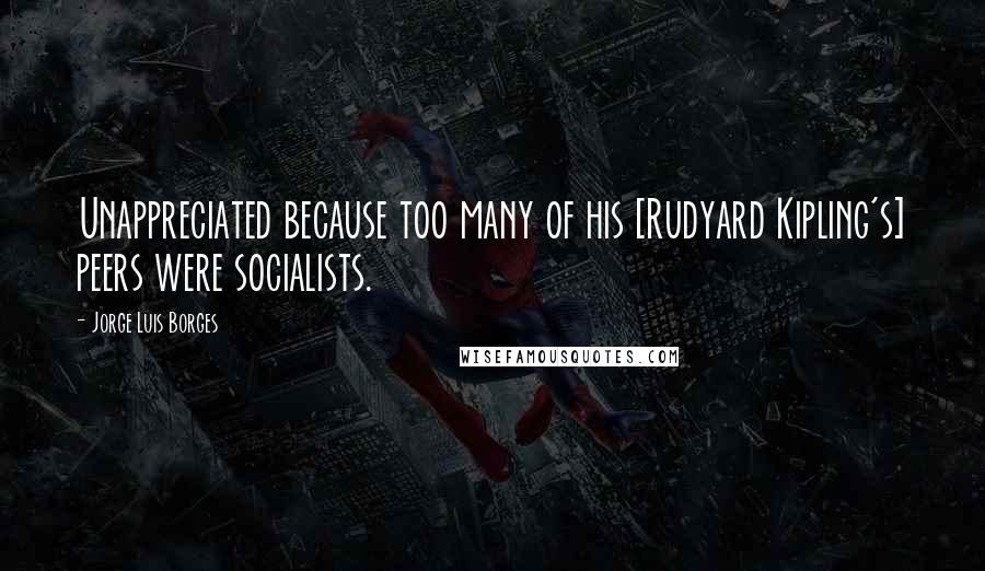 Jorge Luis Borges Quotes: Unappreciated because too many of his [Rudyard Kipling's] peers were socialists.