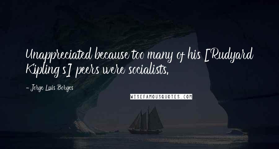 Jorge Luis Borges Quotes: Unappreciated because too many of his [Rudyard Kipling's] peers were socialists.