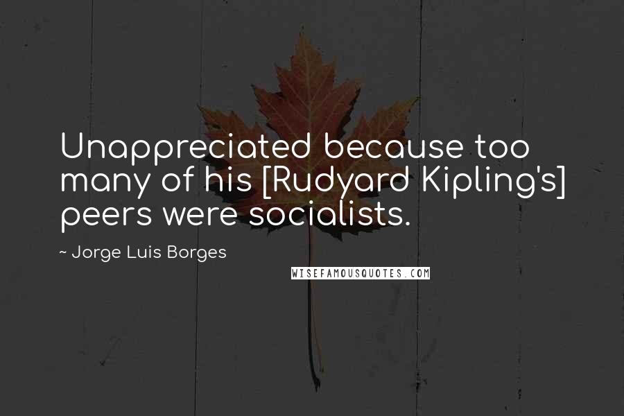 Jorge Luis Borges Quotes: Unappreciated because too many of his [Rudyard Kipling's] peers were socialists.