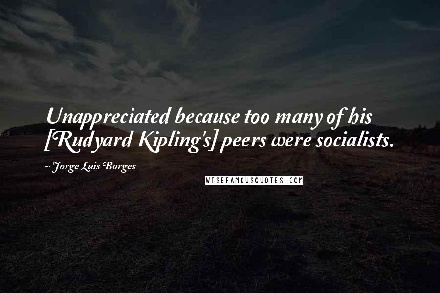 Jorge Luis Borges Quotes: Unappreciated because too many of his [Rudyard Kipling's] peers were socialists.