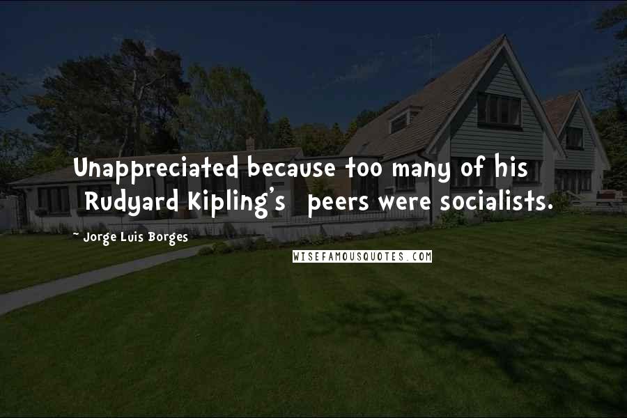 Jorge Luis Borges Quotes: Unappreciated because too many of his [Rudyard Kipling's] peers were socialists.