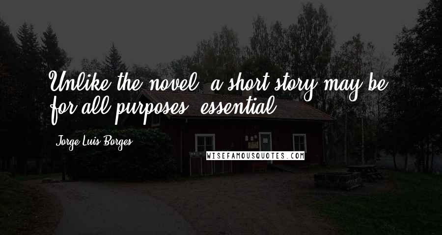 Jorge Luis Borges Quotes: Unlike the novel, a short story may be, for all purposes, essential.