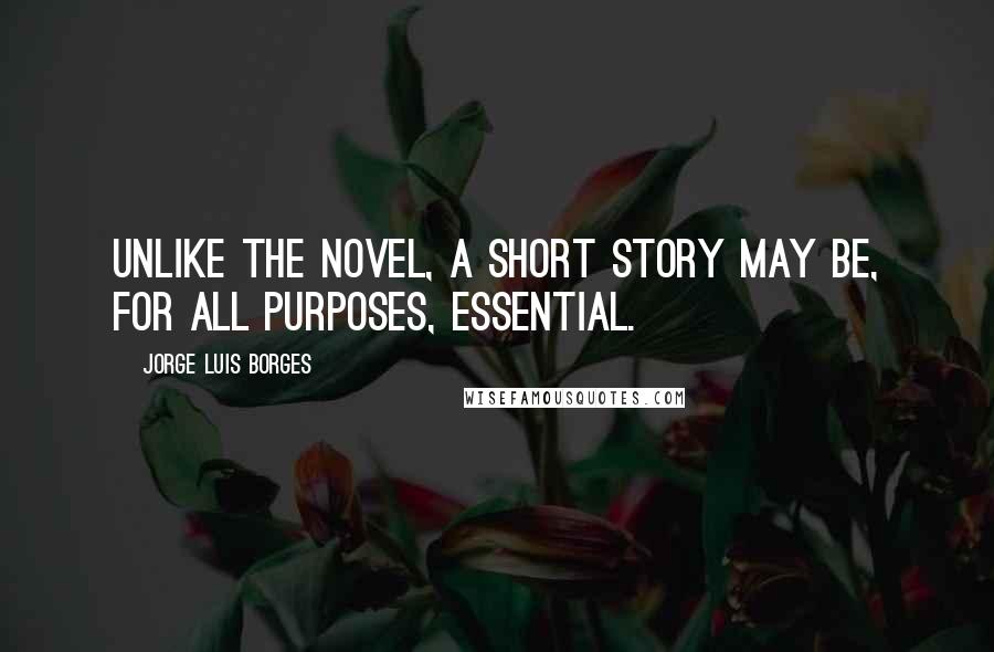 Jorge Luis Borges Quotes: Unlike the novel, a short story may be, for all purposes, essential.