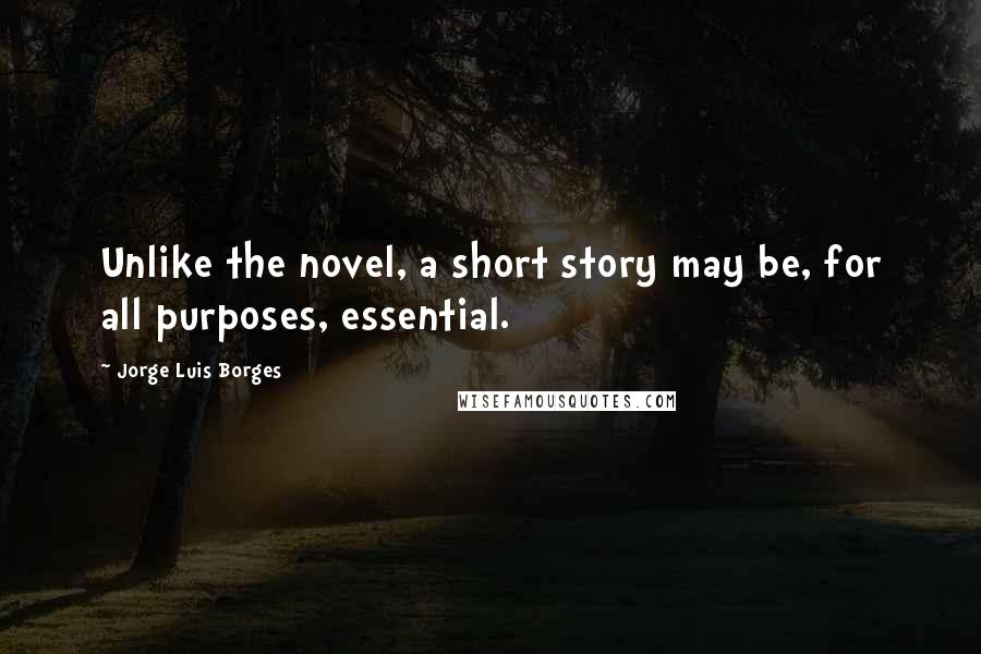 Jorge Luis Borges Quotes: Unlike the novel, a short story may be, for all purposes, essential.