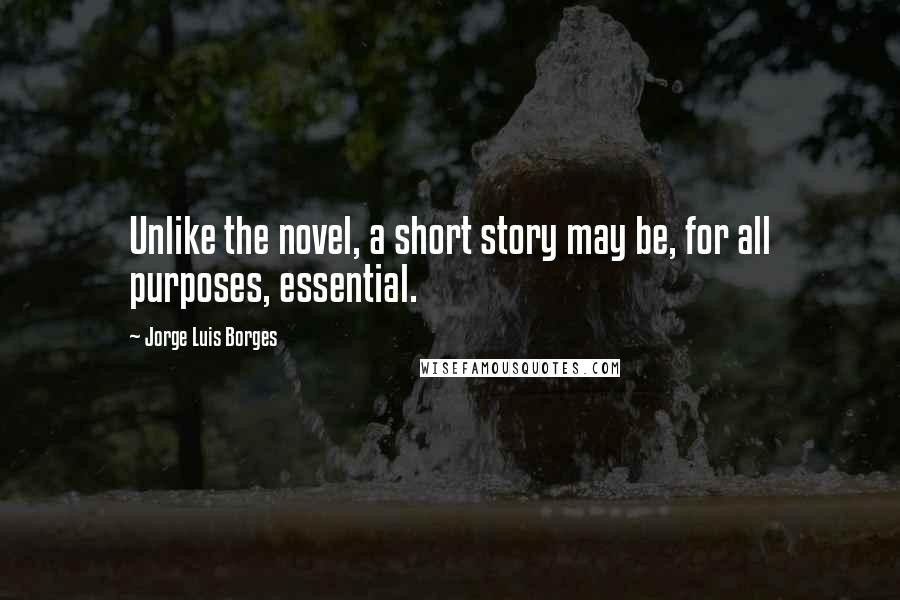 Jorge Luis Borges Quotes: Unlike the novel, a short story may be, for all purposes, essential.