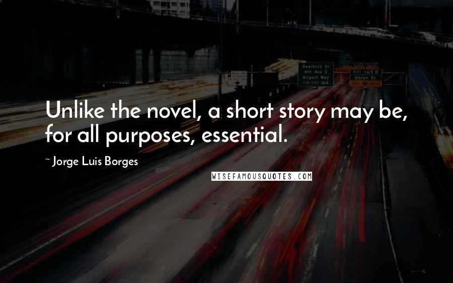 Jorge Luis Borges Quotes: Unlike the novel, a short story may be, for all purposes, essential.