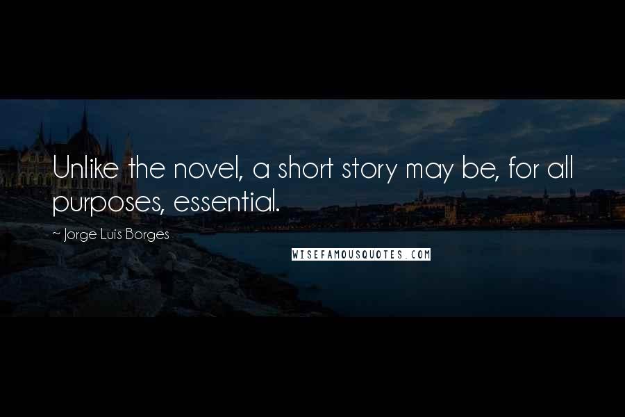 Jorge Luis Borges Quotes: Unlike the novel, a short story may be, for all purposes, essential.