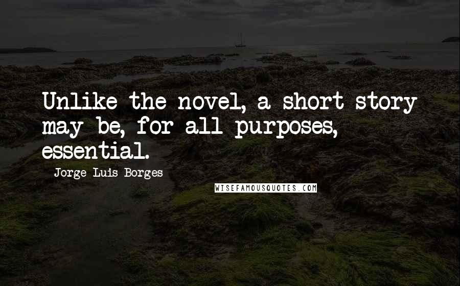 Jorge Luis Borges Quotes: Unlike the novel, a short story may be, for all purposes, essential.