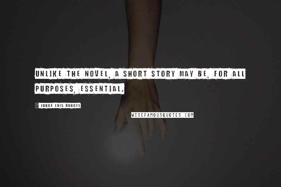 Jorge Luis Borges Quotes: Unlike the novel, a short story may be, for all purposes, essential.