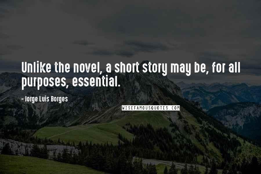 Jorge Luis Borges Quotes: Unlike the novel, a short story may be, for all purposes, essential.
