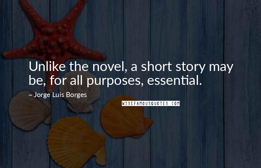 Jorge Luis Borges Quotes: Unlike the novel, a short story may be, for all purposes, essential.