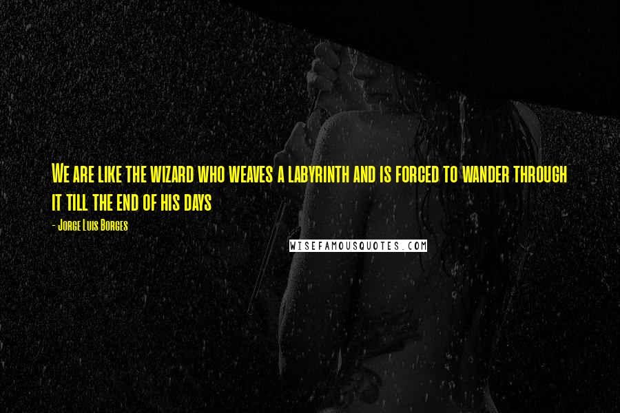 Jorge Luis Borges Quotes: We are like the wizard who weaves a labyrinth and is forced to wander through it till the end of his days
