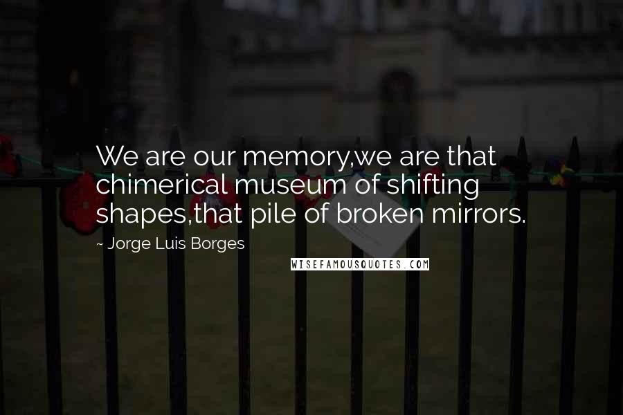 Jorge Luis Borges Quotes: We are our memory,we are that chimerical museum of shifting shapes,that pile of broken mirrors.