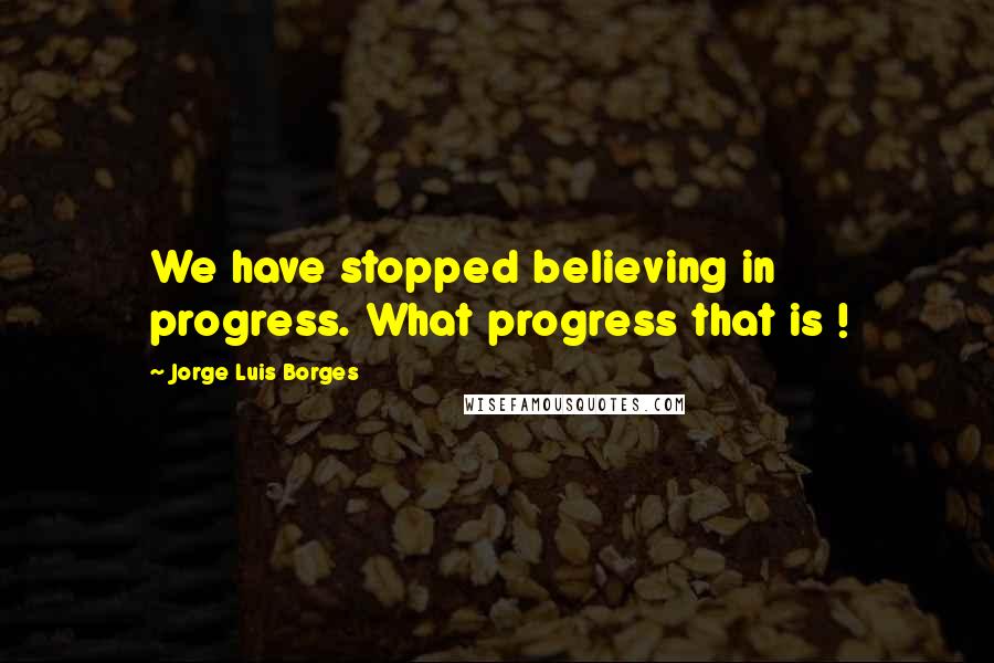 Jorge Luis Borges Quotes: We have stopped believing in progress. What progress that is !
