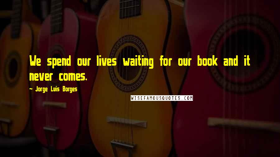 Jorge Luis Borges Quotes: We spend our lives waiting for our book and it never comes.