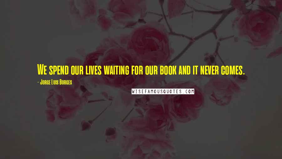 Jorge Luis Borges Quotes: We spend our lives waiting for our book and it never comes.