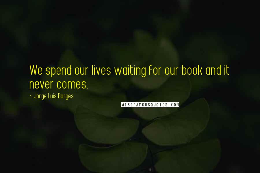 Jorge Luis Borges Quotes: We spend our lives waiting for our book and it never comes.