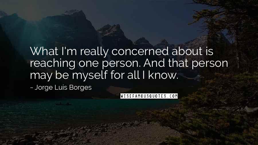Jorge Luis Borges Quotes: What I'm really concerned about is reaching one person. And that person may be myself for all I know.
