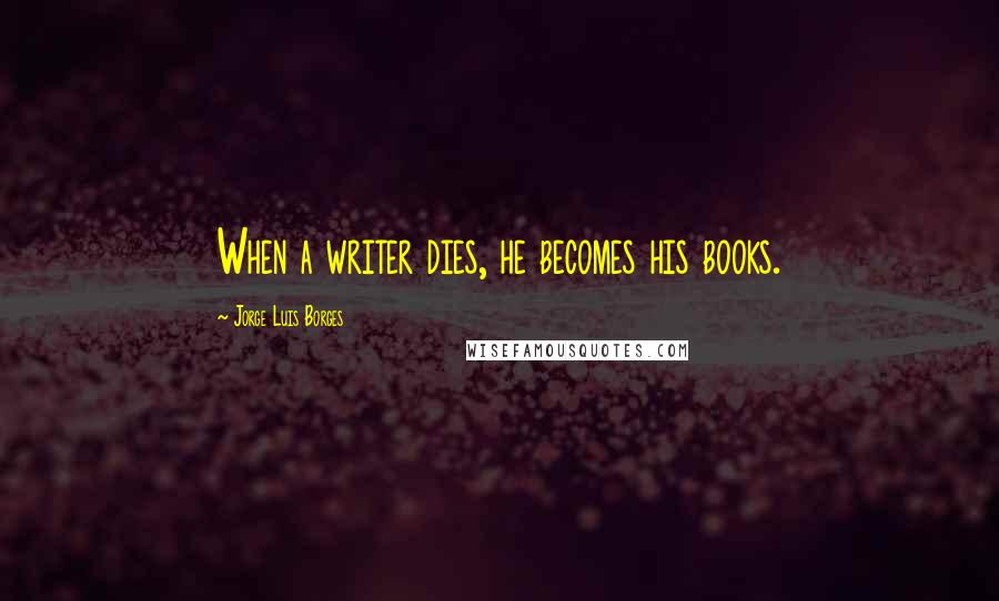 Jorge Luis Borges Quotes: When a writer dies, he becomes his books.