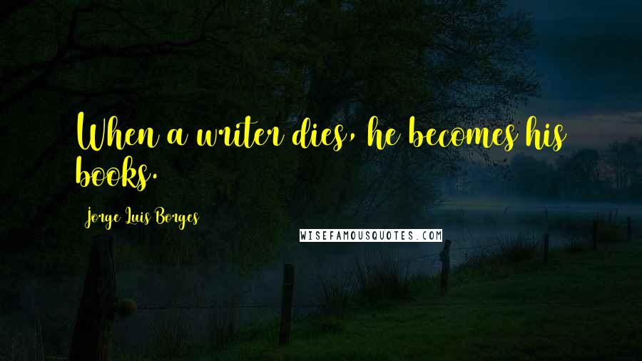 Jorge Luis Borges Quotes: When a writer dies, he becomes his books.